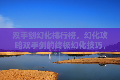 双手剑幻化排行榜，幻化攻略双手剑的终极幻化技巧，让你在战斗中如鱼得水！