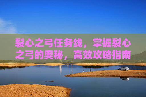 裂心之弓任务线，掌握裂心之弓的奥秘，高效攻略指南