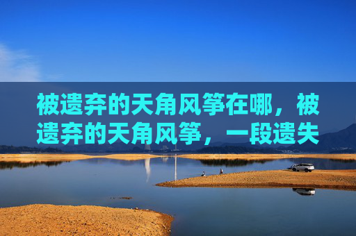 被遗弃的天角风筝在哪，被遗弃的天角风筝，一段遗失的传说