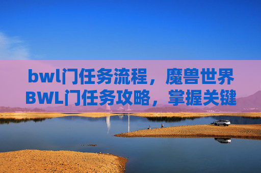 bwl门任务流程，魔兽世界BWL门任务攻略，掌握关键步骤，轻松攻克难关