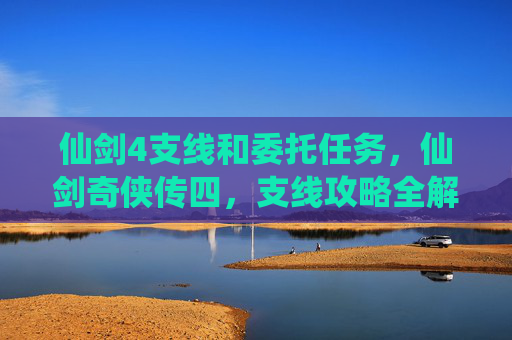仙剑4支线和委托任务,仙剑奇侠传四,支线攻略全解析 仙剑4支线和委托任务,仙剑奇侠传四,支线攻略全解析