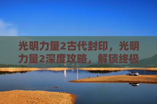 光明力量2古代封印，光明力量2深度攻略，解锁终极技能，战胜黑暗势力