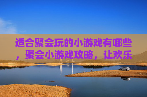 适合聚会玩的小游戏有哪些,聚会小游戏攻略,让欢乐升级,让回忆更深刻 适合聚会玩的小游戏有哪些,聚会小游戏攻略,让欢乐升级,让回忆更深刻