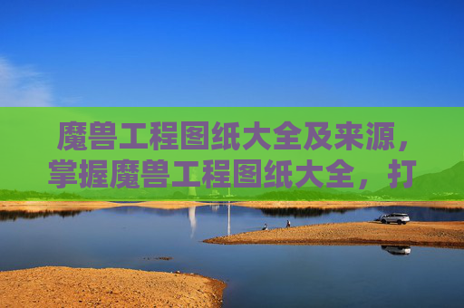 魔兽工程图纸大全及来源,掌握魔兽工程图纸大全,打造你的专属装备 魔兽工程图纸大全及来源,掌握魔兽工程图纸大全,打造你的专属装备