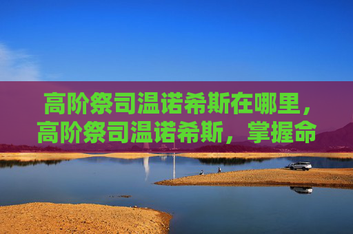 高阶祭司温诺希斯在哪里，高阶祭司温诺希斯，掌握命运的钥匙