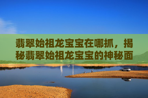 翡翠始祖龙宝宝在哪抓，揭秘翡翠始祖龙宝宝的神秘面纱