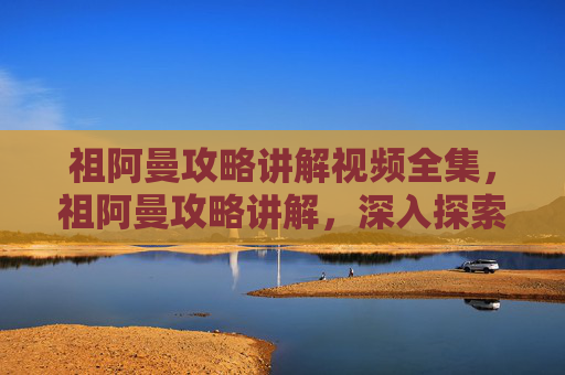 祖阿曼攻略讲解视频全集,祖阿曼攻略讲解,深入探索这个神秘而迷人的游戏世界 祖阿曼攻略讲解视频全集,祖阿曼攻略讲解,深入探索这个神秘而迷人的游戏世界