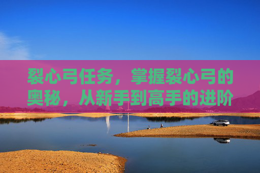 裂心弓任务,掌握裂心弓的奥秘,从新手到高手的进阶攻略 裂心弓任务,掌握裂心弓的奥秘,从新手到高手的进阶攻略