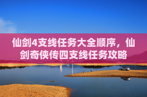 仙剑4支线任务大全顺序，仙剑奇侠传四支线任务攻略