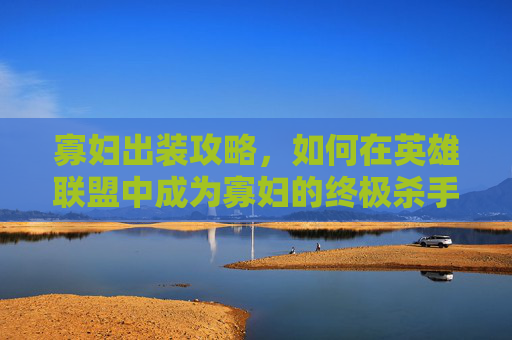 寡妇出装攻略,如何在英雄联盟中成为寡妇的终极杀手? 寡妇出装攻略,如何在英雄联盟中成为寡妇的终极杀手?