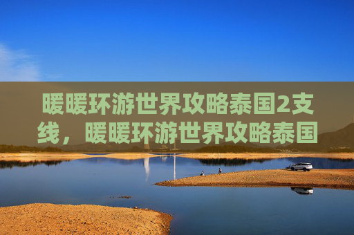 暖暖环游世界攻略泰国2支线，暖暖环游世界攻略泰国篇，深度探索与实用指南