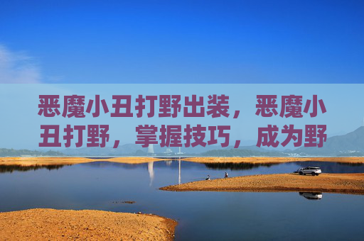 恶魔小丑打野出装，恶魔小丑打野，掌握技巧，成为野区霸主