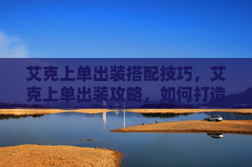 艾克上单出装搭配技巧,艾克上单出装攻略,如何打造最强上单英雄 艾克上单出装搭配技巧,艾克上单出装攻略,如何打造最强上单英雄