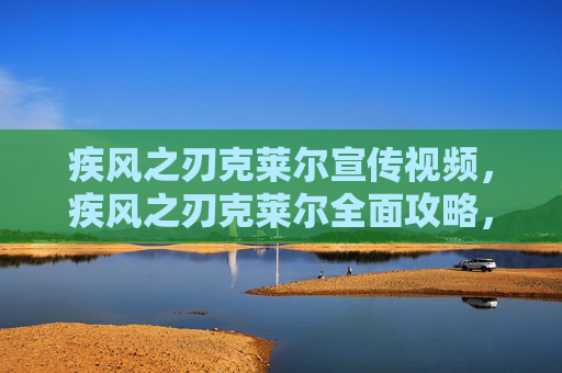 疾风之刃克莱尔宣传视频,疾风之刃克莱尔全面攻略,技能解析、装备选择与实战技巧 疾风之刃克莱尔宣传视频,疾风之刃克莱尔全面攻略,技能解析、装备选择与实战技巧