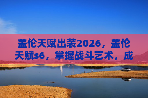 盖伦天赋出装2026，盖伦天赋s6，掌握战斗艺术，成为英雄联盟中的不败战神