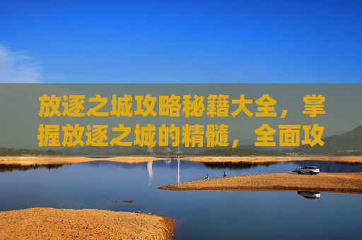 放逐之城攻略秘籍大全,掌握放逐之城的精髓,全面攻略秘籍 放逐之城攻略秘籍大全,掌握放逐之城的精髓,全面攻略秘籍