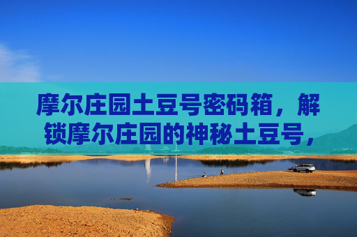 摩尔庄园土豆号密码箱,解锁摩尔庄园的神秘土豆号,终极攻略揭秘 摩尔庄园土豆号密码箱,解锁摩尔庄园的神秘土豆号,终极攻略揭秘