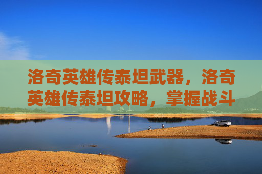 洛奇英雄传泰坦武器，洛奇英雄传泰坦攻略，掌握战斗技巧与策略