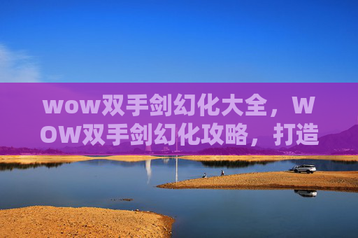 wow双手剑幻化大全，WOW双手剑幻化攻略，打造你的专属幻化武器