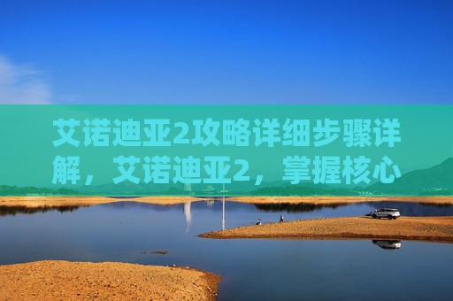 艾诺迪亚2攻略详细步骤详解,艾诺迪亚2,掌握核心机制,解锁游戏全新篇章 艾诺迪亚2攻略详细步骤详解,艾诺迪亚2,掌握核心机制,解锁游戏全新篇章