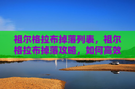 祖尔格拉布掉落列表，祖尔格拉布掉落攻略，如何高效获取史诗级装备