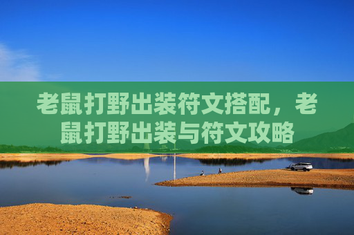 老鼠打野出装符文搭配,老鼠打野出装与符文攻略 老鼠打野出装符文搭配,老鼠打野出装与符文攻略