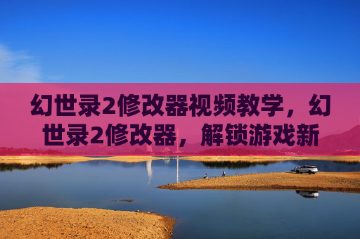 幻世录2修改器视频教学，幻世录2修改器，解锁游戏新境界