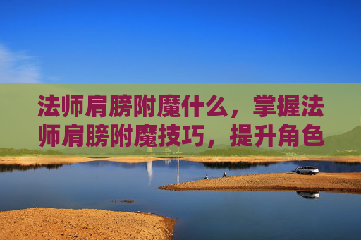法师肩膀附魔什么,掌握法师肩膀附魔技巧,提升角色实力的不二法门 法师肩膀附魔什么,掌握法师肩膀附魔技巧,提升角色实力的不二法门
