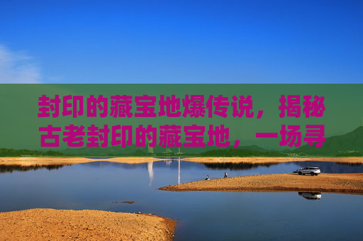 封印的藏宝地爆传说,揭秘古老封印的藏宝地,一场寻宝之旅的终极攻略 封印的藏宝地爆传说,揭秘古老封印的藏宝地,一场寻宝之旅的终极攻略
