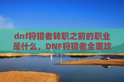 dnf狩猎者转职之前的职业是什么,DNF狩猎者全面攻略,新手到高手的必备技巧 dnf狩猎者转职之前的职业是什么,DNF狩猎者全面攻略,新手到高手的必备技巧