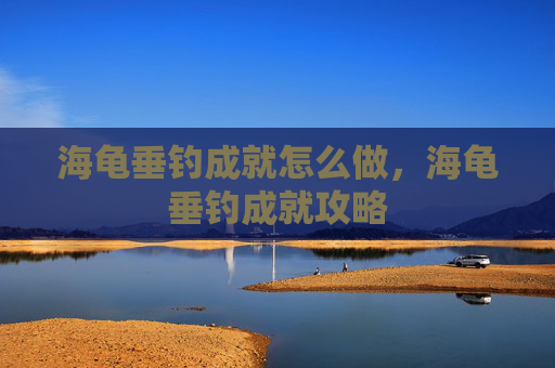 海龟垂钓成就怎么做,海龟垂钓成就攻略 海龟垂钓成就怎么做,海龟垂钓成就攻略