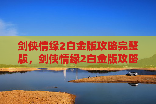 剑侠情缘2白金版攻略完整版,剑侠情缘2白金版攻略 剑侠情缘2白金版攻略完整版,剑侠情缘2白金版攻略