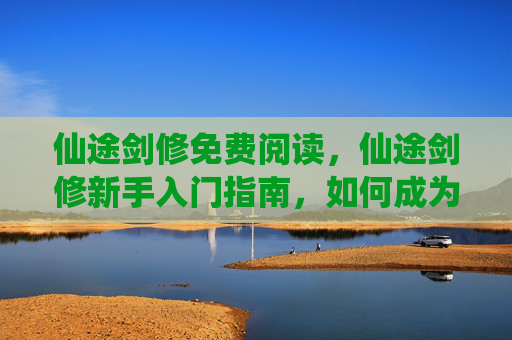 仙途剑修免费阅读,仙途剑修新手入门指南,如何成为一位真正的剑修 仙途剑修免费阅读,仙途剑修新手入门指南,如何成为一位真正的剑修