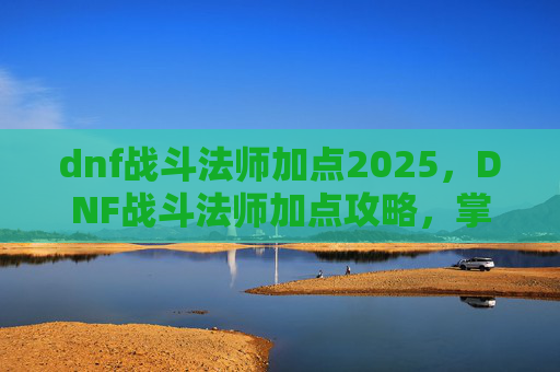 dnf战斗法师加点2025，DNF战斗法师加点攻略，掌握核心技能，提升战斗效率