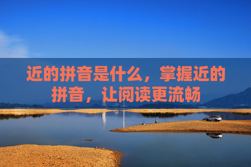 近的拼音是什么，掌握近的拼音，让阅读更流畅