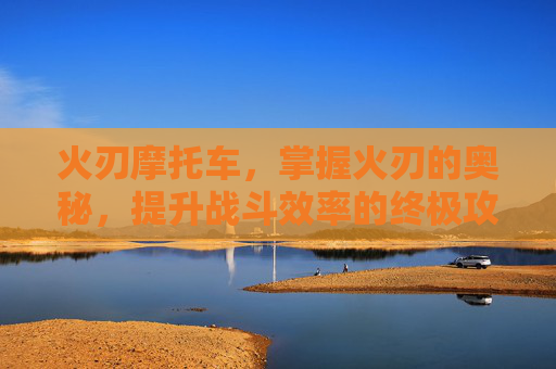 火刃摩托车，掌握火刃的奥秘，提升战斗效率的终极攻略