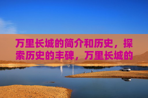 万里长城的简介和历史,探索历史的丰碑,万里长城的辉煌与秘密 万里长城的简介和历史,探索历史的丰碑,万里长城的辉煌与秘密
