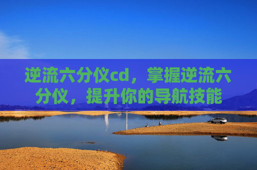 逆流六分仪cd,掌握逆流六分仪,提升你的导航技能 逆流六分仪cd,掌握逆流六分仪,提升你的导航技能