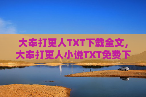大奉打更人TXT下载全文，大奉打更人小说TXT免费下载攻略