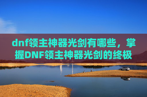 dnf领主神器光剑有哪些，掌握DNF领主神器光剑的终极攻略