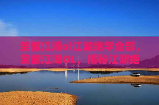 笑傲江湖ol江湖绝学全部，笑傲江湖OL，揭秘江湖绝学，提升角色实力的终极攻略