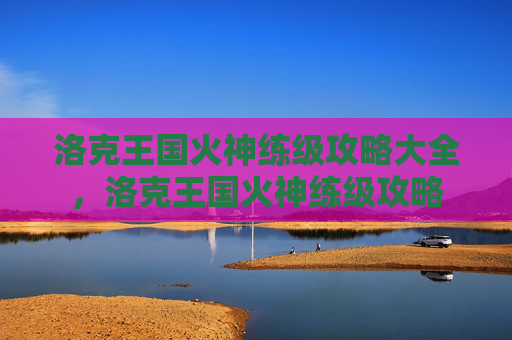 洛克王国火神练级攻略大全，洛克王国火神练级攻略