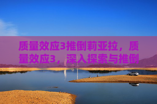 质量效应3推倒莉亚拉，质量效应3，深入探索与推倒技巧攻略