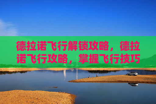 德拉诺飞行解锁攻略,德拉诺飞行攻略,掌握飞行技巧,探索艾泽拉斯的无限可能 德拉诺飞行解锁攻略,德拉诺飞行攻略,掌握飞行技巧,探索艾泽拉斯的无限可能