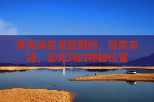 鲁克玛在哪里刷新，探索未知，鲁克玛的神秘位置