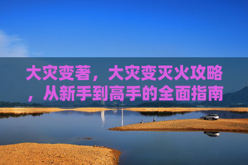 大灾变著,大灾变灭火攻略,从新手到高手的全面指南 大灾变著,大灾变灭火攻略,从新手到高手的全面指南
