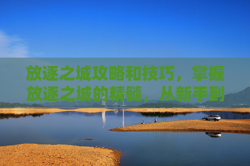 放逐之城攻略和技巧，掌握放逐之城的精髓，从新手到高手的全面攻略