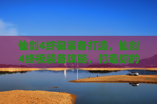 仙剑4终极装备打造,仙剑4终极装备攻略,打造你的传奇角色 仙剑4终极装备打造,仙剑4终极装备攻略,打造你的传奇角色