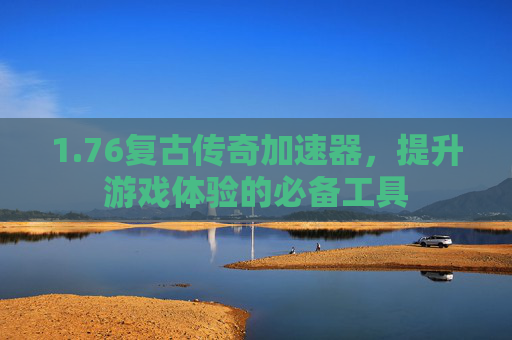 1.76复古传奇加速器，提升游戏体验的必备工具