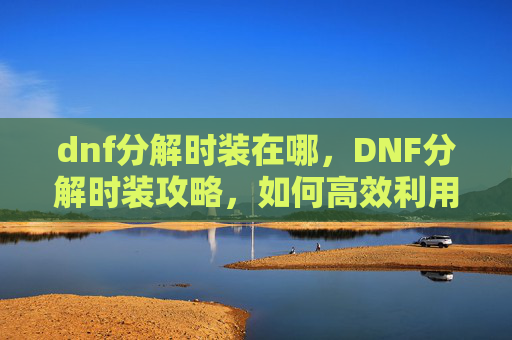 dnf分解时装在哪，DNF分解时装攻略，如何高效利用你的资源